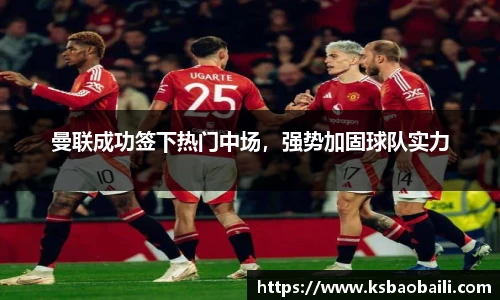 曼联成功签下热门中场，强势加固球队实力