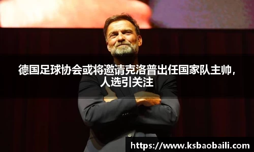 德国足球协会或将邀请克洛普出任国家队主帅，人选引关注