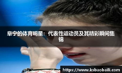 阜宁的体育明星：代表性运动员及其精彩瞬间集锦