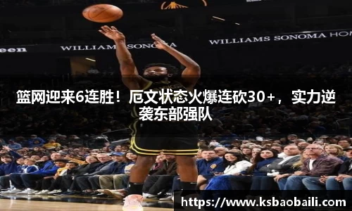 篮网迎来6连胜！厄文状态火爆连砍30+，实力逆袭东部强队