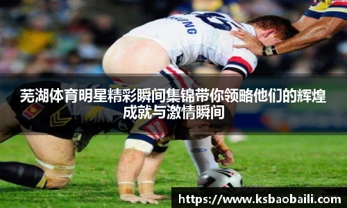 芜湖体育明星精彩瞬间集锦带你领略他们的辉煌成就与激情瞬间