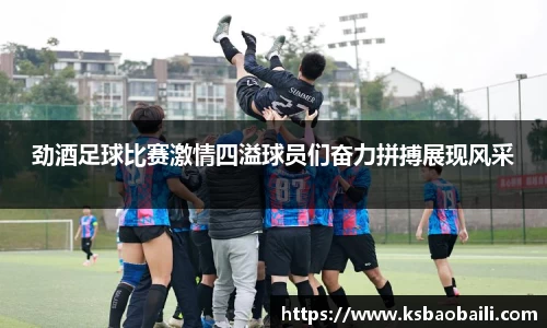 劲酒足球比赛激情四溢球员们奋力拼搏展现风采