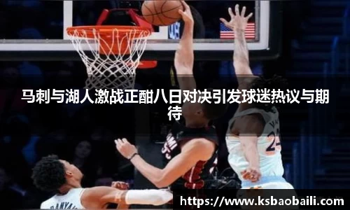 马刺与湖人激战正酣八日对决引发球迷热议与期待