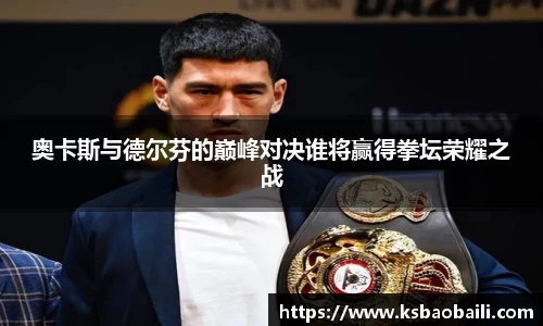 奥卡斯与德尔芬的巅峰对决谁将赢得拳坛荣耀之战