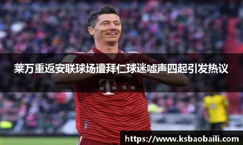 莱万重返安联球场遭拜仁球迷嘘声四起引发热议
