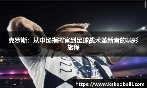 克罗斯：从中场指挥官到足球战术革新者的精彩旅程