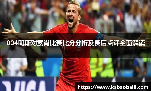 004朗斯对索肖比赛比分分析及赛后点评全面解读