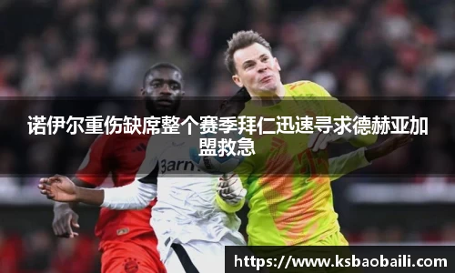 诺伊尔重伤缺席整个赛季拜仁迅速寻求德赫亚加盟救急