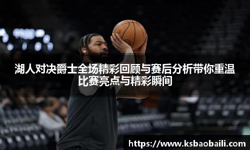 湖人对决爵士全场精彩回顾与赛后分析带你重温比赛亮点与精彩瞬间