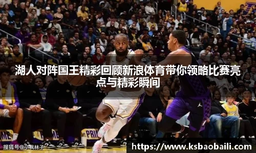 湖人对阵国王精彩回顾新浪体育带你领略比赛亮点与精彩瞬间