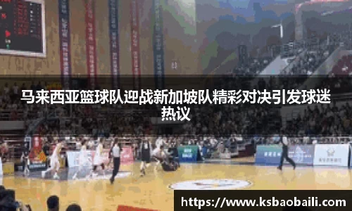 马来西亚篮球队迎战新加坡队精彩对决引发球迷热议