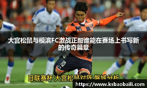 大宫松鼠与模滨FC激战正酣谁能在赛场上书写新的传奇篇章