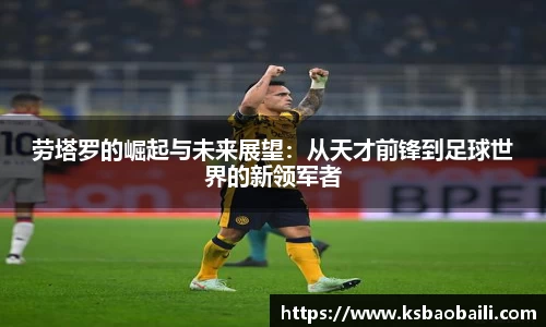 劳塔罗的崛起与未来展望：从天才前锋到足球世界的新领军者
