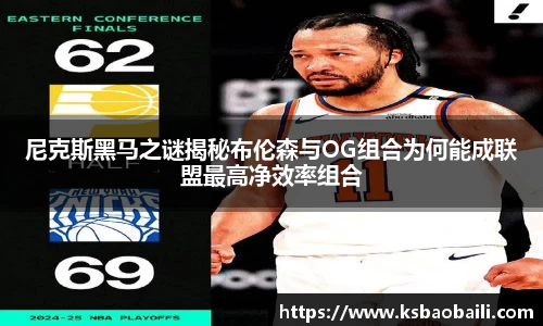 尼克斯黑马之谜揭秘布伦森与OG组合为何能成联盟最高净效率组合