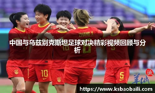 中国与乌兹别克斯坦足球对决精彩视频回顾与分析