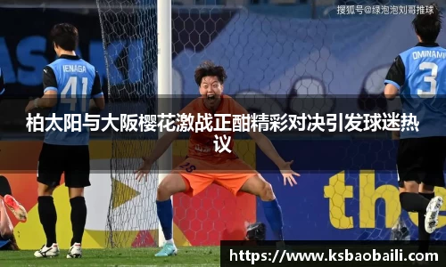 柏太阳与大阪樱花激战正酣精彩对决引发球迷热议