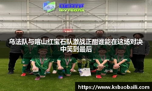 乌法队与喀山红宝石队激战正酣谁能在这场对决中笑到最后