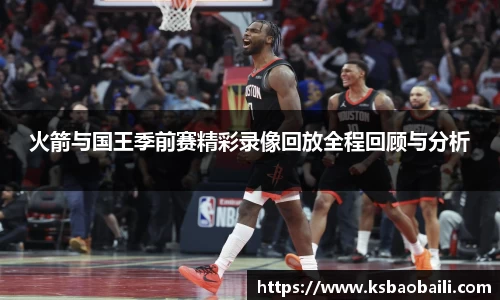火箭与国王季前赛精彩录像回放全程回顾与分析