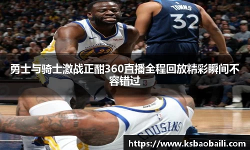 勇士与骑士激战正酣360直播全程回放精彩瞬间不容错过