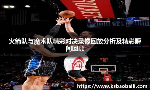 火箭队与魔术队精彩对决录像回放分析及精彩瞬间回顾