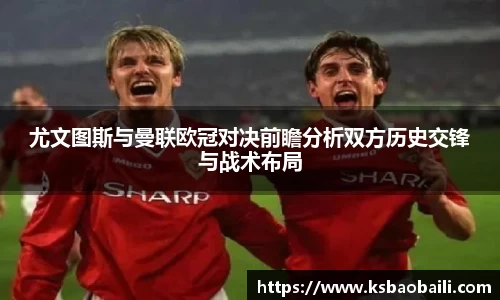 尤文图斯与曼联欧冠对决前瞻分析双方历史交锋与战术布局
