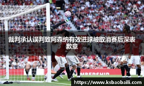 裁判承认误判致阿森纳有效进球被取消赛后深表歉意