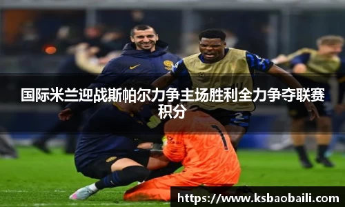 国际米兰迎战斯帕尔力争主场胜利全力争夺联赛积分