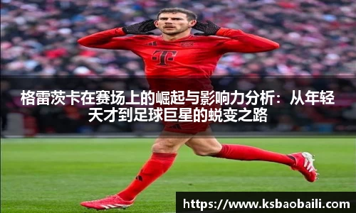 格雷茨卡在赛场上的崛起与影响力分析：从年轻天才到足球巨星的蜕变之路