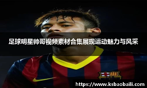 足球明星帅哥视频素材合集展现运动魅力与风采