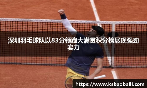 深圳羽毛球队以83分领跑大满贯积分榜展现强劲实力