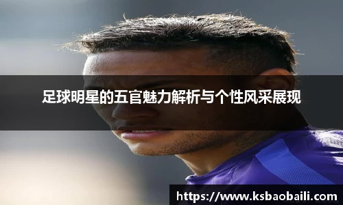 足球明星的五官魅力解析与个性风采展现