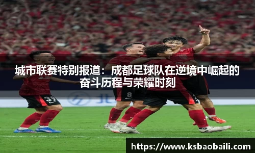城市联赛特别报道：成都足球队在逆境中崛起的奋斗历程与荣耀时刻
