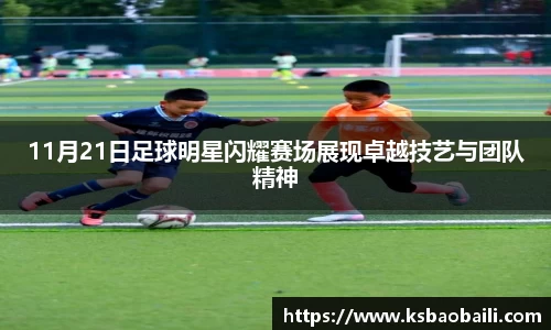 11月21日足球明星闪耀赛场展现卓越技艺与团队精神