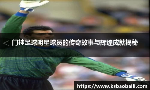 门神足球明星球员的传奇故事与辉煌成就揭秘