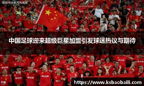 中国足球迎来超级巨星加盟引发球迷热议与期待