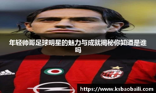 年轻帅哥足球明星的魅力与成就揭秘你知道是谁吗