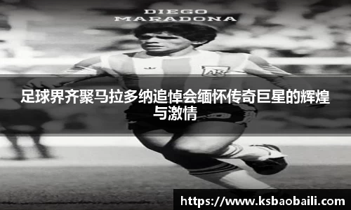 足球界齐聚马拉多纳追悼会缅怀传奇巨星的辉煌与激情