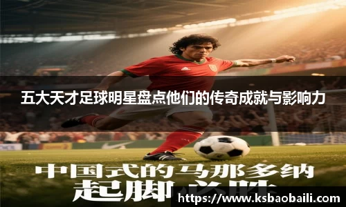 五大天才足球明星盘点他们的传奇成就与影响力