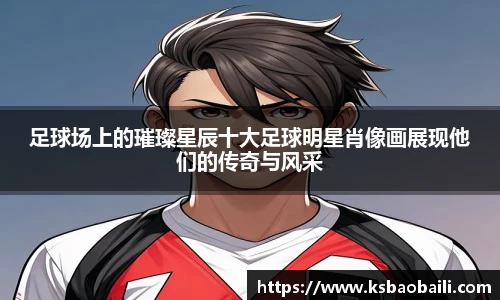 足球场上的璀璨星辰十大足球明星肖像画展现他们的传奇与风采