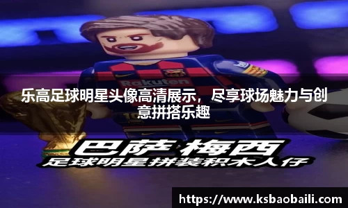 乐高足球明星头像高清展示，尽享球场魅力与创意拼搭乐趣